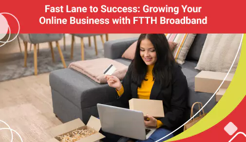 Growing Your Online Business with FTTH Broadband