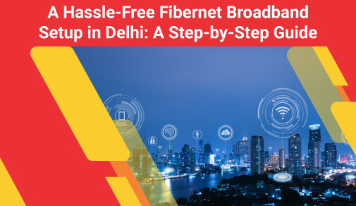 Hassle-Free New Fibernet Broadband Setup In Delhi