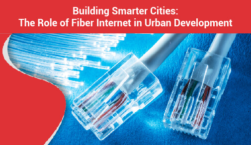 Building Smarter Cities: The Role of Fiber Internet in Urban Development